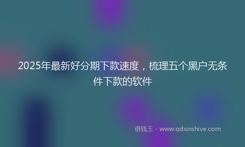 2025年最新好分期下款速度，梳理五个黑户无条件下款的软件