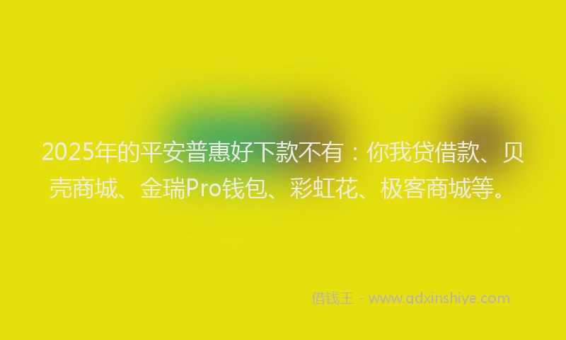 2025年的平安普惠好下款不有：你我贷借款、贝壳商城、金瑞Pro钱包、彩虹花、极客商城等。
