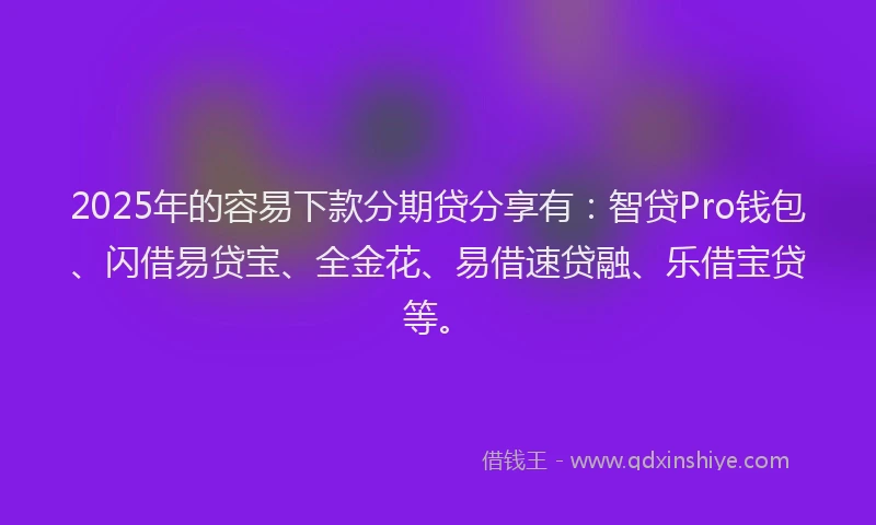 2025年的容易下款分期贷分享有：智贷Pro钱包、闪借易贷宝、全金花、易借速贷融、乐借宝贷等。
