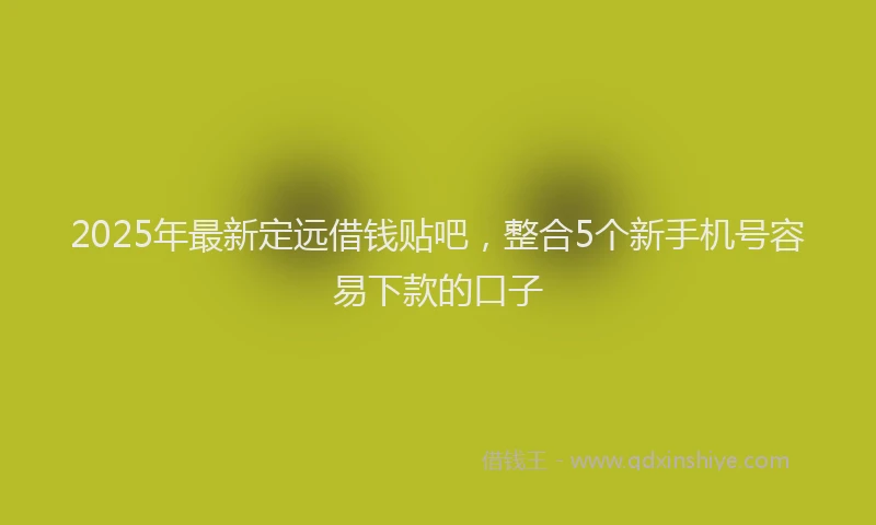 2025年最新定远借钱贴吧，整合5个新手机号容易下款的口子