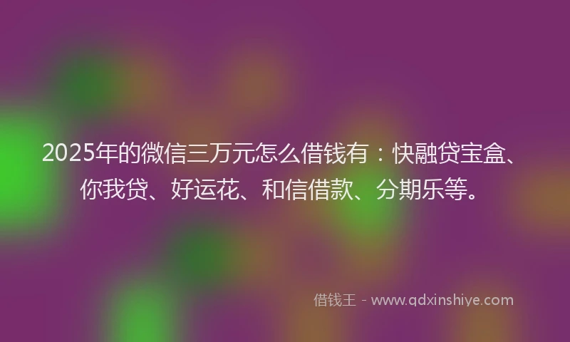 2025年的微信三万元怎么借钱有：快融贷宝盒、你我贷、好运花、和信借款、分期乐等。