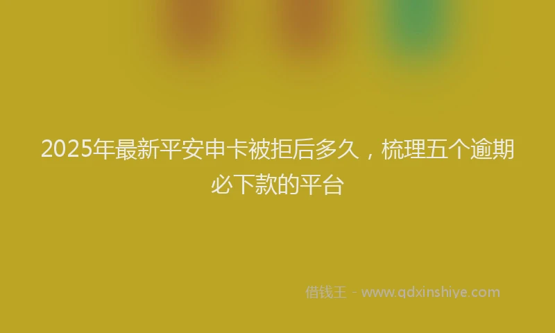 2025年最新平安申卡被拒后多久，梳理五个逾期必下款的平台