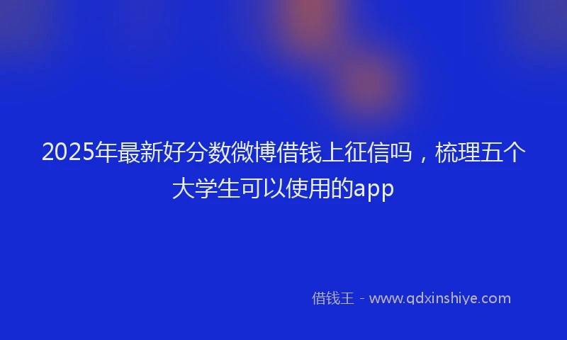 2025年最新好分数微博借钱上征信吗，梳理五个大学生可以使用的app