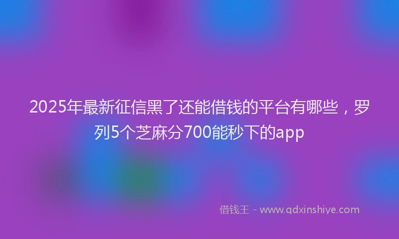 2025年最新征信黑了还能借钱的平台有哪些，罗列5个芝麻分700能秒下的app
