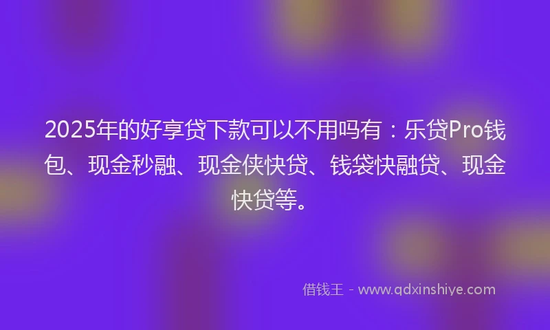 2025年的好享贷下款可以不用吗有：乐贷Pro钱包、现金秒融、现金侠快贷、钱袋快融贷、现金快贷等。