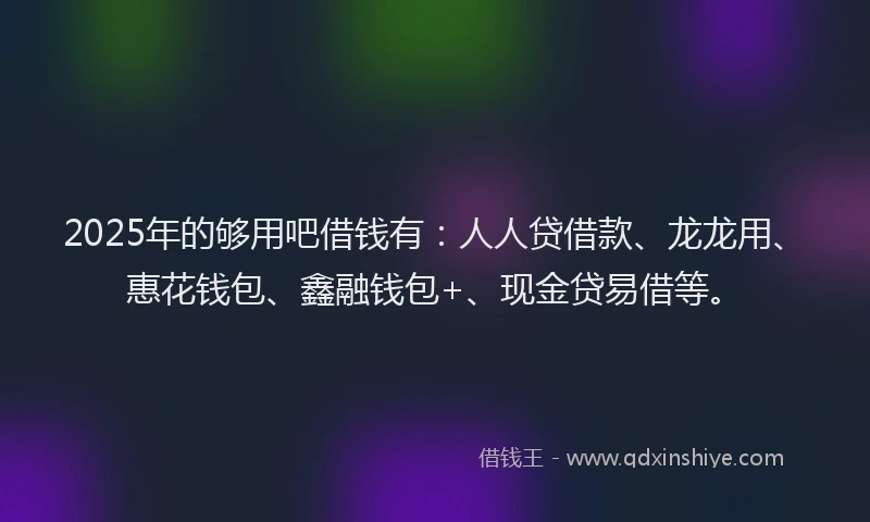 2025年的够用吧借钱有：人人贷借款、龙龙用、惠花钱包、鑫融钱包+、现金贷易借等。