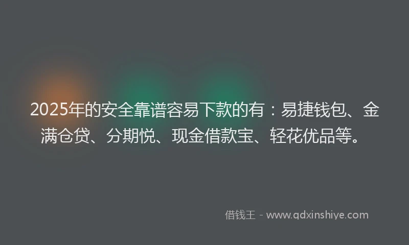 2025年的安全靠谱容易下款的有：易捷钱包、金满仓贷、分期悦、现金借款宝、轻花优品等。