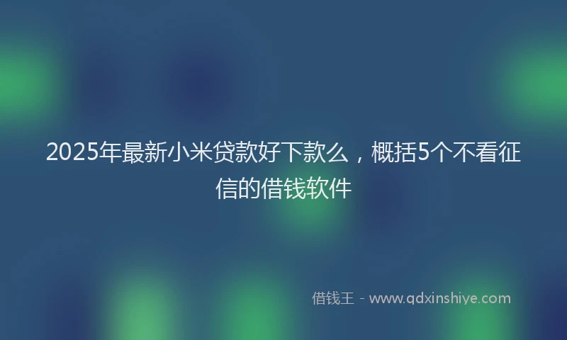 2025年最新小米贷款好下款么，概括5个不看征信的借钱软件