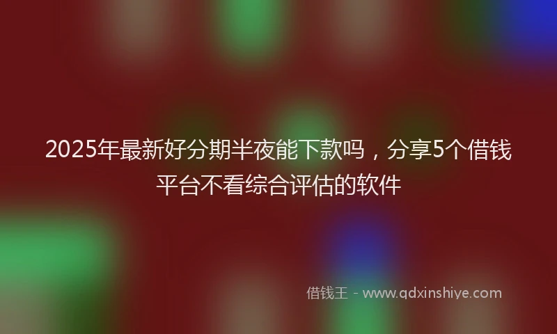 2025年最新好分期半夜能下款吗，分享5个借钱平台不看综合评估的软件
