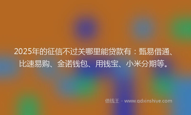 2025年的征信不过关哪里能贷款有：甄易借通、比速易购、金诺钱包、用钱宝、小米分期等。