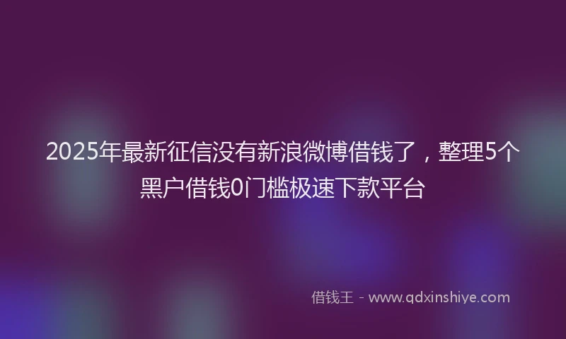 2025年最新征信没有新浪微博借钱了，整理5个黑户借钱0门槛极速下款平台