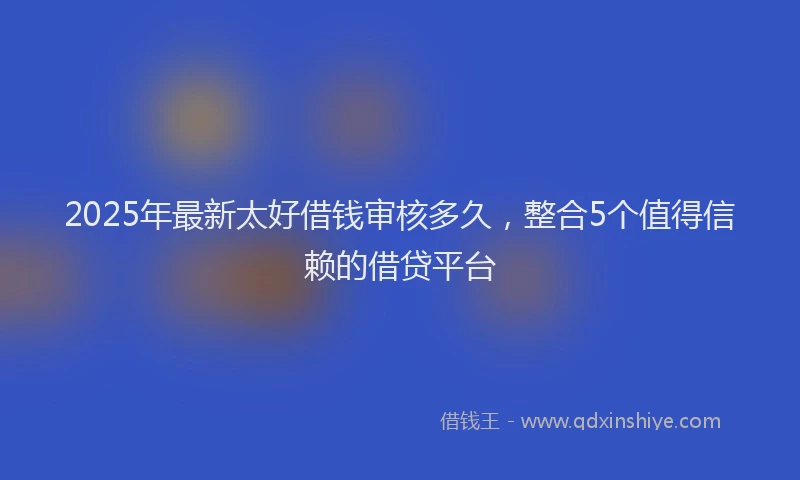 2025年最新太好借钱审核多久，整合5个值得信赖的借贷平台