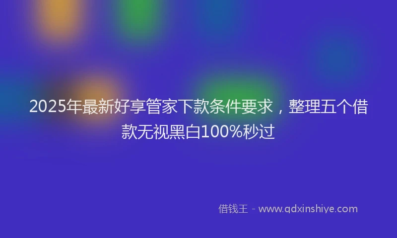 2025年最新好享管家下款条件要求，整理五个借款无视黑白100%秒过