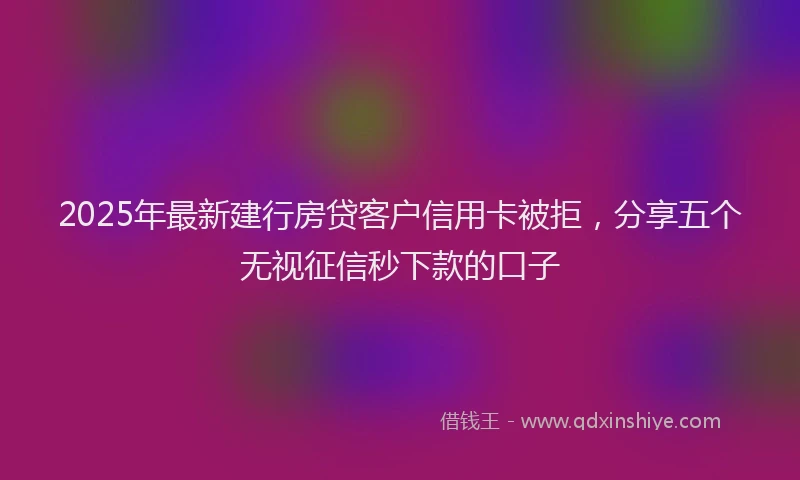 2025年最新建行房贷客户信用卡被拒，分享五个无视征信秒下款的口子