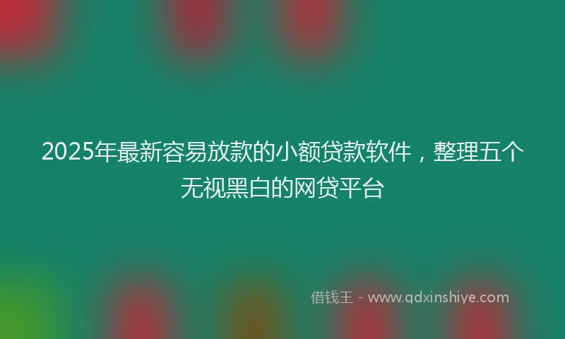 2025年最新容易放款的小额贷款软件，整理五个无视黑白的网贷平台