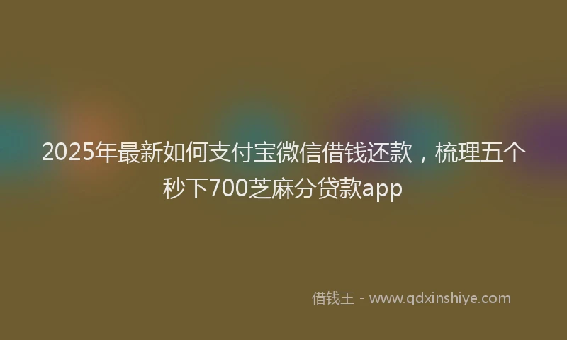 2025年最新如何支付宝微信借钱还款，梳理五个秒下700芝麻分贷款app