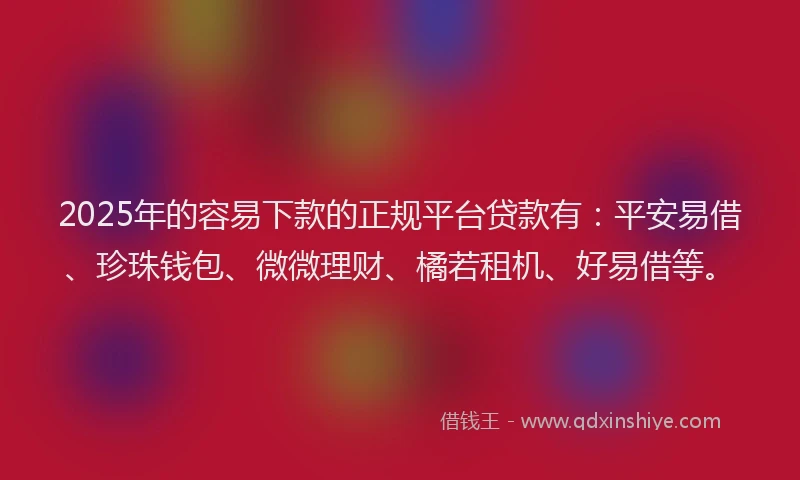 2025年的容易下款的正规平台贷款有：平安易借、珍珠钱包、微微理财、橘若租机、好易借等。