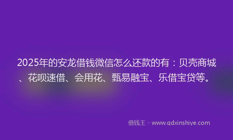 2025年的安龙借钱微信怎么还款的有：贝壳商城、花呗速借、会用花、甄易融宝、乐借宝贷等。