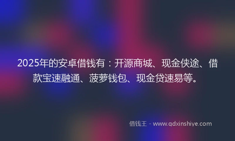 2025年的安卓借钱有：开源商城、现金侠途、借款宝速融通、菠萝钱包、现金贷速易等。
