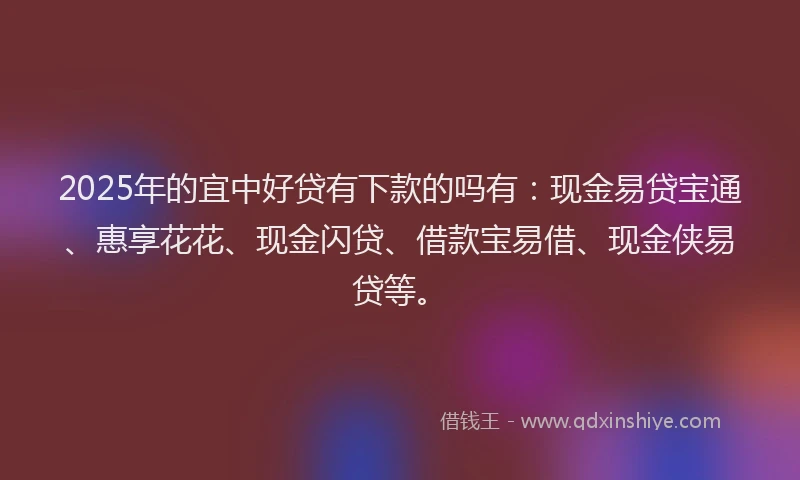2025年的宜中好贷有下款的吗有：现金易贷宝通、惠享花花、现金闪贷、借款宝易借、现金侠易贷等。