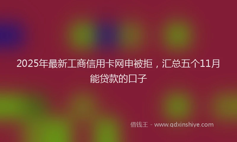 2025年最新工商信用卡网申被拒，汇总五个11月能贷款的口子