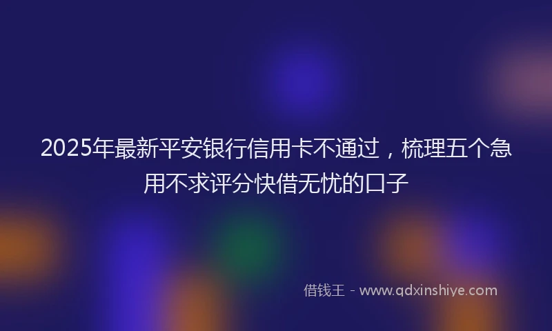 2025年最新平安银行信用卡不通过，梳理五个急用不求评分快借无忧的口子