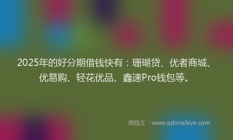 2025年的好分期借钱快有：珊瑚贷、优者商城、优易购、轻花优品、鑫速Pro钱包等。