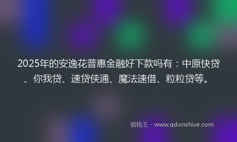 2025年的安逸花普惠金融好下款吗有：中原快贷、你我贷、速贷侠通、魔法速借、粒粒贷等。