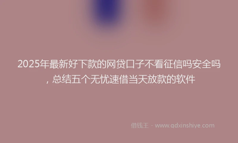 2025年最新好下款的网贷口子不看征信吗安全吗，总结五个无忧速借当天放款的软件