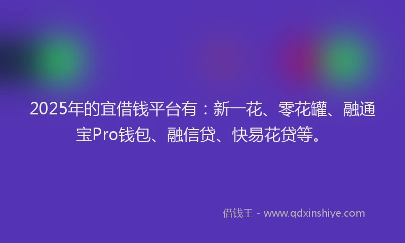 2025年的宜借钱平台有：新一花、零花罐、融通宝Pro钱包、融信贷、快易花贷等。