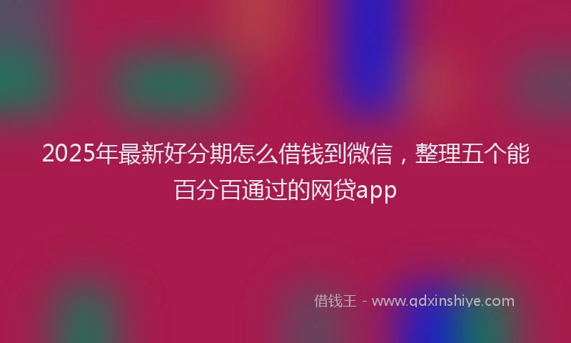 2025年最新好分期怎么借钱到微信，整理五个能百分百通过的网贷app