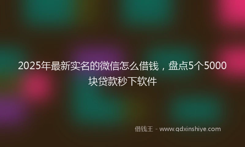 2025年最新实名的微信怎么借钱，盘点5个5000块贷款秒下软件