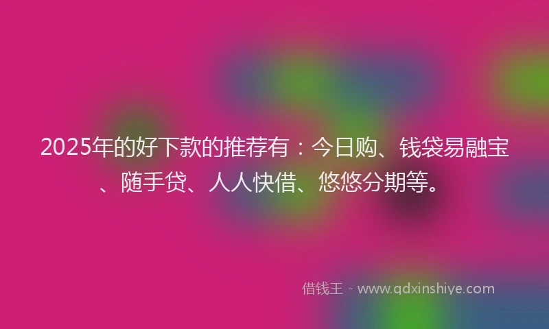 2025年的好下款的推荐有：今日购、钱袋易融宝、随手贷、人人快借、悠悠分期等。