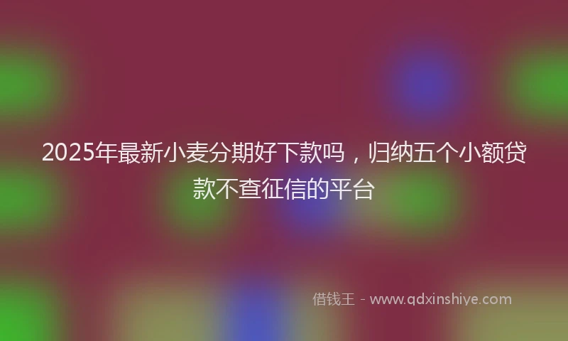 2025年最新小麦分期好下款吗，归纳五个小额贷款不查征信的平台