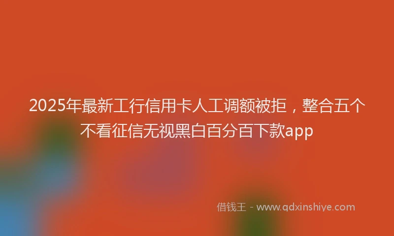 2025年最新工行信用卡人工调额被拒，整合五个不看征信无视黑白百分百下款app