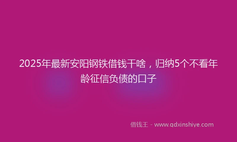2025年最新安阳钢铁借钱干啥，归纳5个不看年龄征信负债的口子