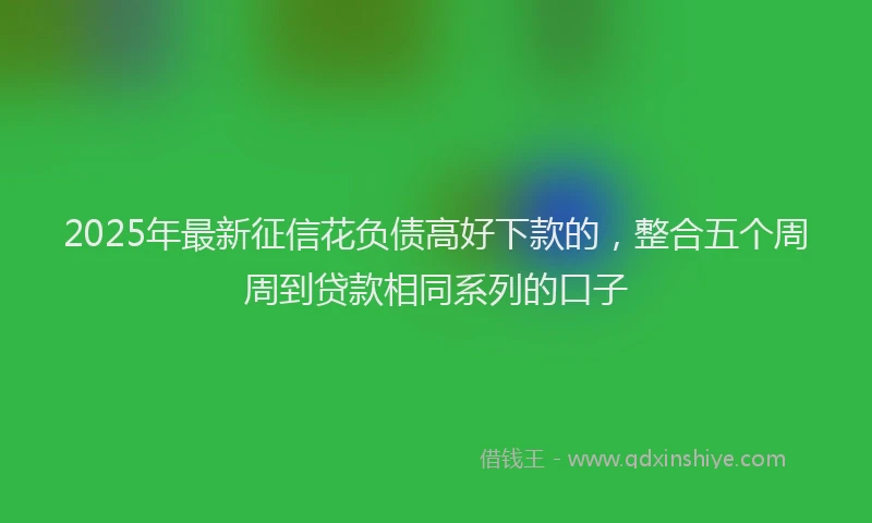 2025年最新征信花负债高好下款的，整合五个周周到贷款相同系列的口子