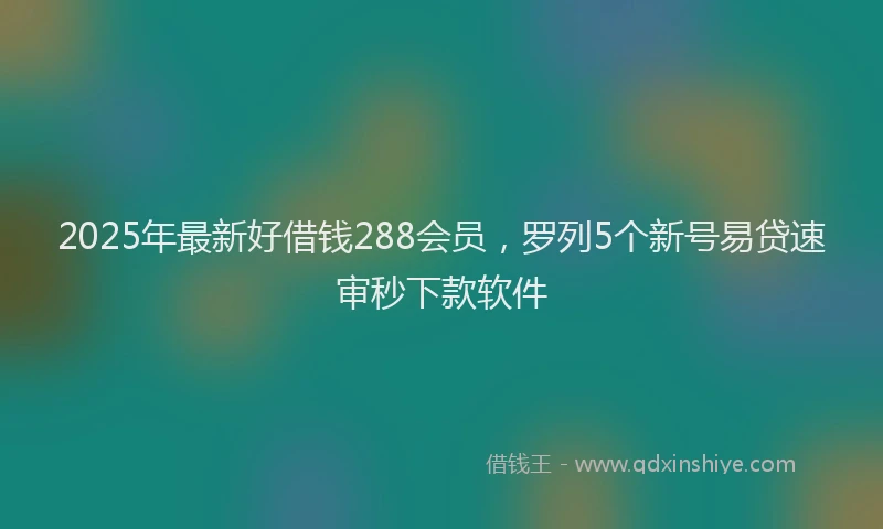 2025年最新好借钱288会员，罗列5个新号易贷速审秒下款软件