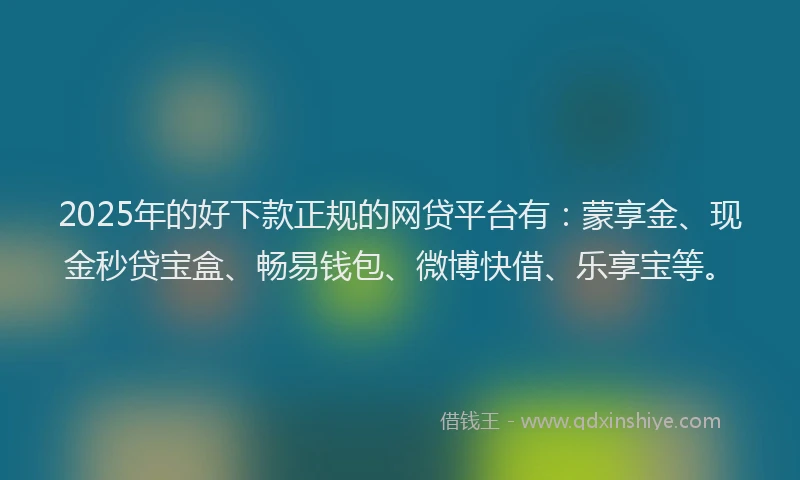 2025年的好下款正规的网贷平台有：蒙享金、现金秒贷宝盒、畅易钱包、微博快借、乐享宝等。