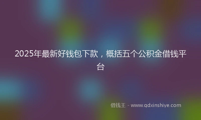 2025年最新好钱包下款，概括五个公积金借钱平台