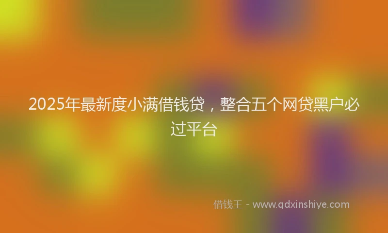 2025年最新度小满借钱贷，整合五个网贷黑户必过平台