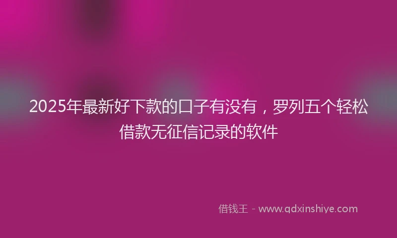 2025年最新好下款的口子有没有，罗列五个轻松借款无征信记录的软件