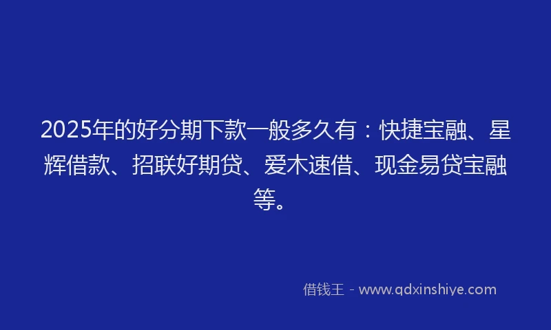 2025年的好分期下款一般多久有：快捷宝融、星辉借款、招联好期贷、爱木速借、现金易贷宝融等。