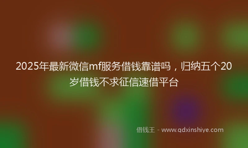 2025年最新微信mf服务借钱靠谱吗，归纳五个20岁借钱不求征信速借平台