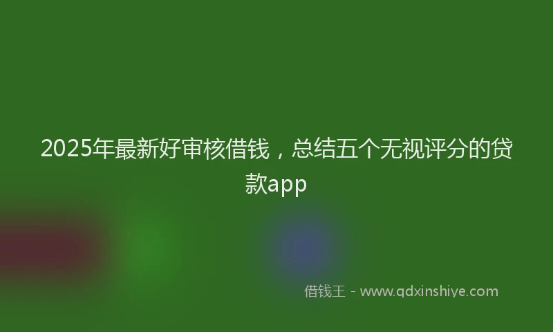 2025年最新好审核借钱，总结五个无视评分的贷款app