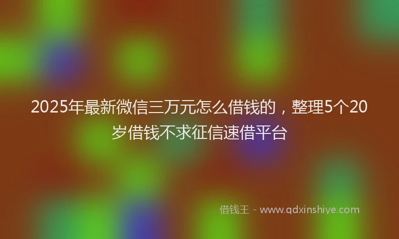 2025年最新微信三万元怎么借钱的，整理5个20岁借钱不求征信速借平台