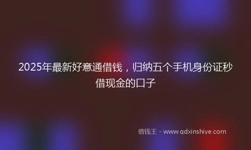 2025年最新好意通借钱，归纳五个手机身份证秒借现金的口子