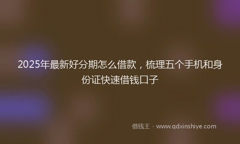 2025年最新好分期怎么借款，梳理五个手机和身份证快速借钱口子