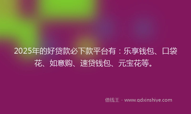 2025年的好贷款必下款平台有：乐享钱包、口袋花、如意购、速贷钱包、元宝花等。