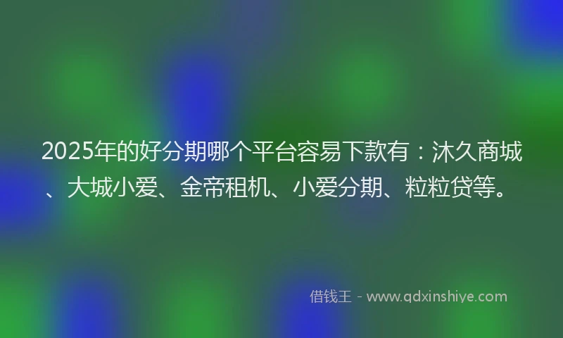 2025年的好分期哪个平台容易下款有：沐久商城、大城小爱、金帝租机、小爱分期、粒粒贷等。